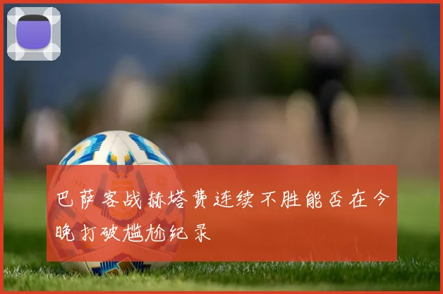 巴萨客战赫塔费连续不胜能否在今晚打破尴尬纪录