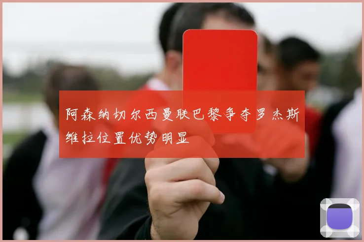 阿森纳切尔西曼联巴黎争夺罗杰斯维拉位置优势明显