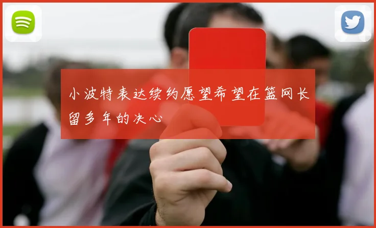 小波特表达续约愿望希望在篮网长留多年的决心
