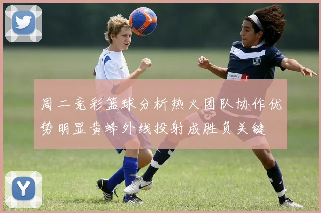 周二竞彩篮球分析热火团队协作优势明显黄蜂外线投射成胜负关键