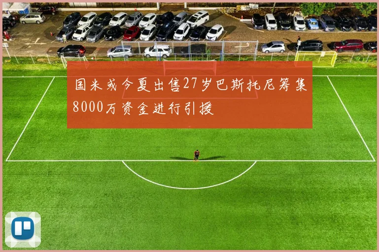 国米或今夏出售27岁巴斯托尼筹集8000万资金进行引援
