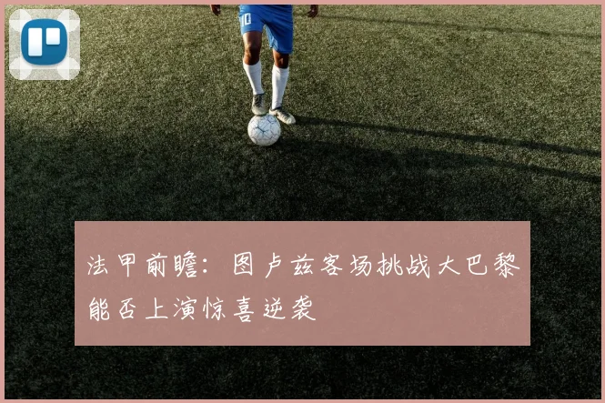 法甲前瞻：图卢兹客场挑战大巴黎能否上演惊喜逆袭