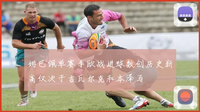 姆巴佩单赛季欧战进球数创历史新高仅次于吉瓦尔克和本泽马