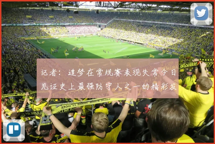 记者：追梦在常规赛表现失常今日见证史上最强防守人之一的精彩发挥