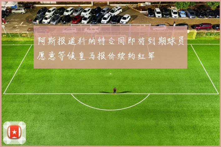 阿斯报道科纳特合同即将到期球员愿意等候皇马报价续约红军