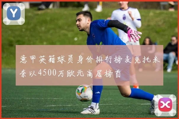 意甲英籍球员身价排行榜麦克托米奈以4500万欧元高居榜首