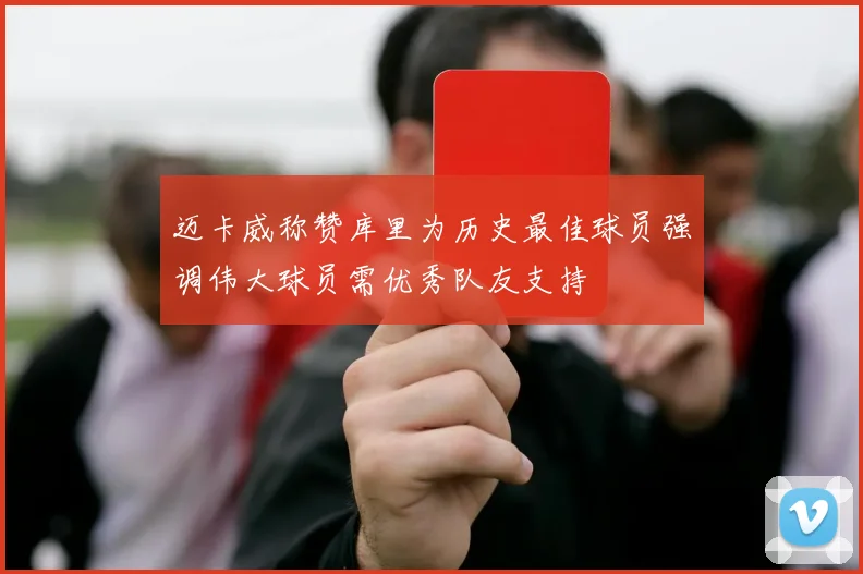 迈卡威称赞库里为历史最佳球员强调伟大球员需优秀队友支持