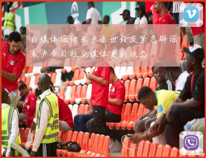 自媒体谣传米卢去世好友紧急辟谣米卢今日社交媒体更新状态