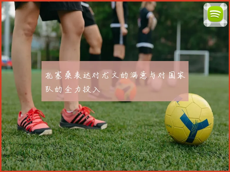 孔塞桑表达对尤文的满意与对国家队的全力投入