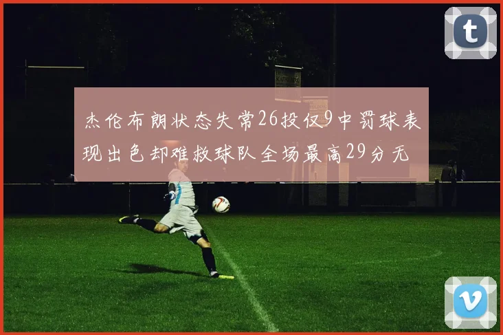 杰伦布朗状态失常26投仅9中罚球表现出色却难救球队全场最高29分无奈空砍