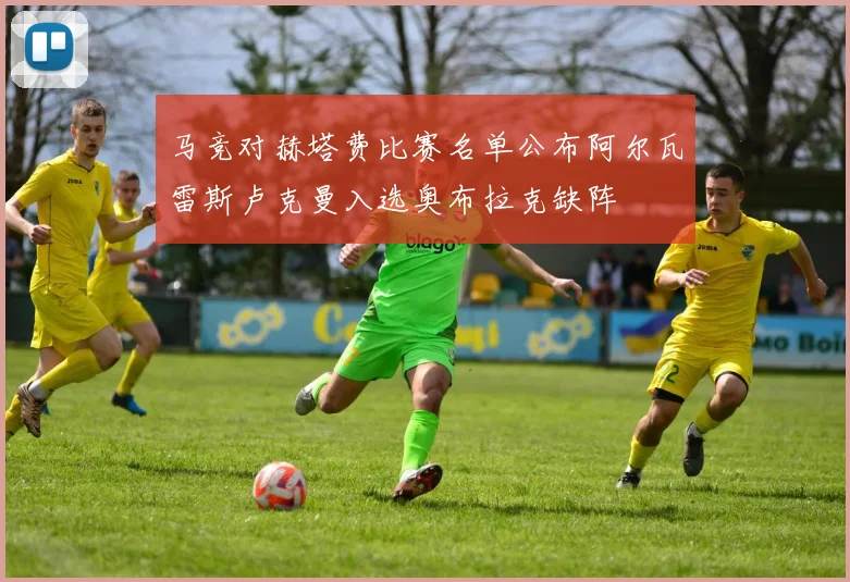 马竞对赫塔费比赛名单公布阿尔瓦雷斯卢克曼入选奥布拉克缺阵