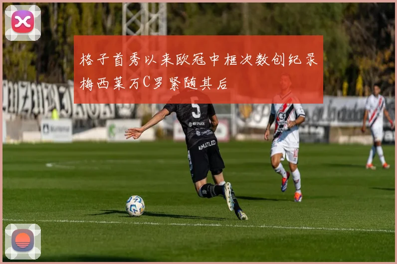 格子首秀以来欧冠中框次数创纪录梅西莱万C罗紧随其后