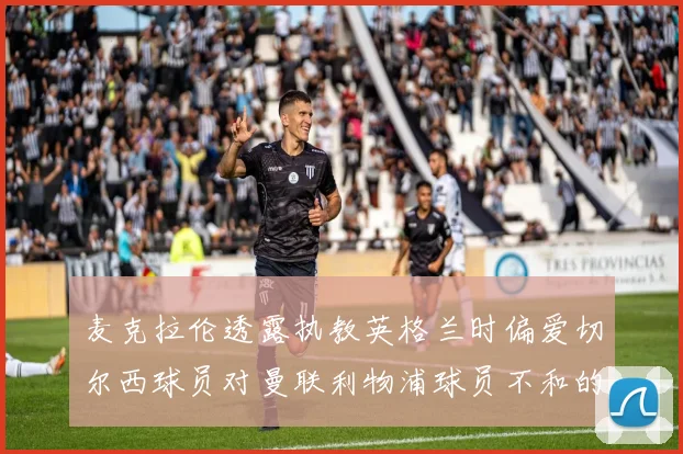 麦克拉伦透露执教英格兰时偏爱切尔西球员对曼联利物浦球员不和的看法