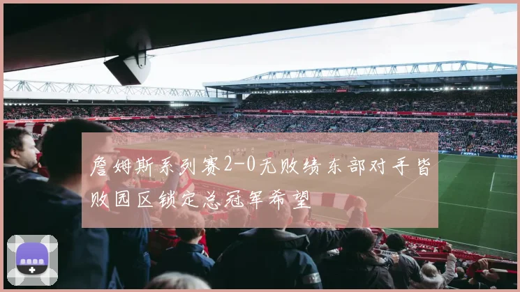 詹姆斯系列赛2-0无败绩东部对手皆败园区锁定总冠军希望