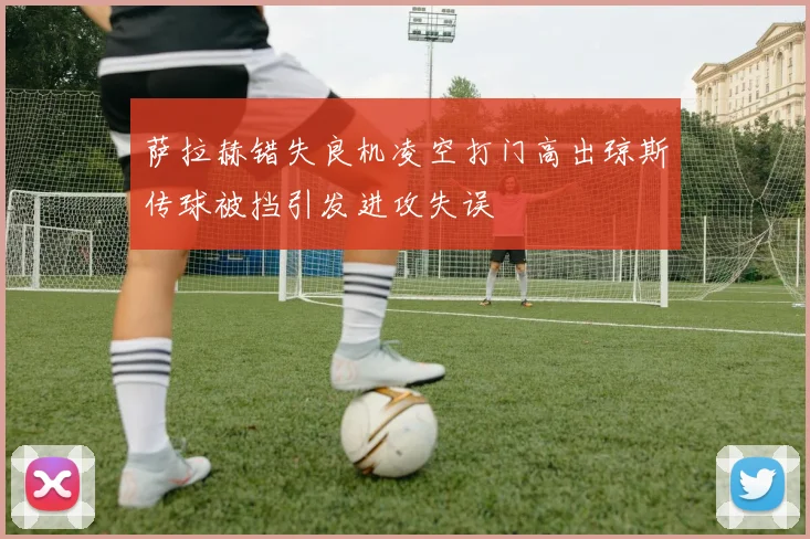 萨拉赫错失良机凌空打门高出琼斯传球被挡引发进攻失误