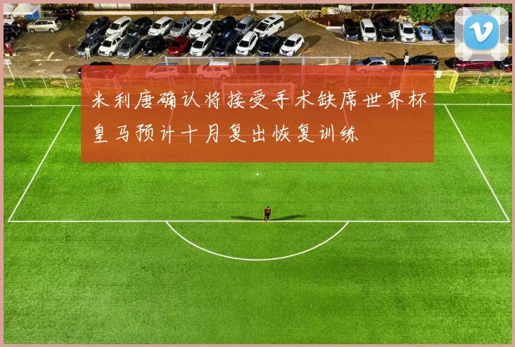 米利唐确认将接受手术缺席世界杯皇马预计十月复出恢复训练