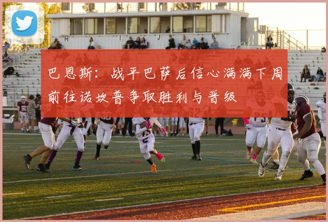 巴恩斯：战平巴萨后信心满满下周前往诺坎普争取胜利与晋级