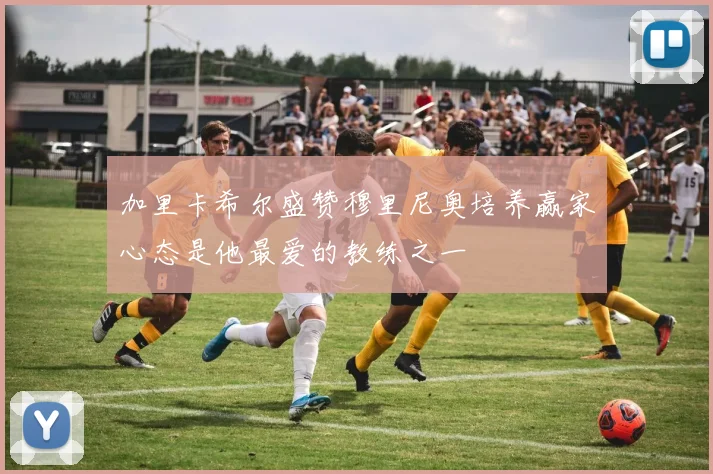 加里卡希尔盛赞穆里尼奥培养赢家心态是他最爱的教练之一