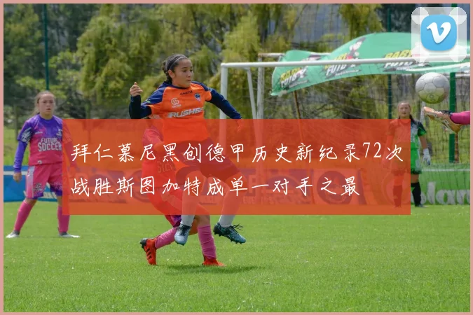 拜仁慕尼黑创德甲历史新纪录72次战胜斯图加特成单一对手之最