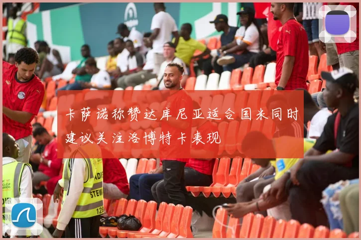 卡萨诺称赞达库尼亚适合国米同时建议关注洛博特卡表现