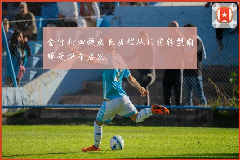 舍什科回顾成长历程从门将转型前锋受伊布启发