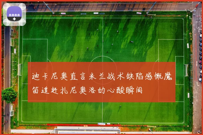 迪卡尼奥直言米兰战术缺陷感慨魔笛追赶扎尼奥洛的心酸瞬间