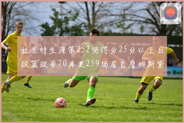 杜兰特生涯第252场得分25分以上且投篮效率70库里259场居首詹姆斯紧随其后