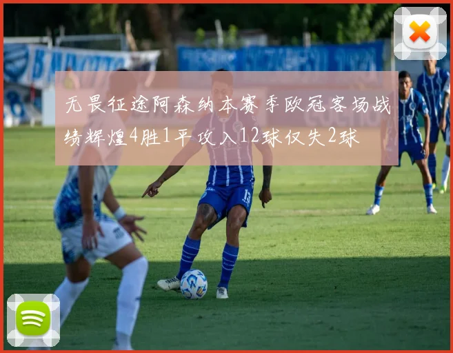 无畏征途阿森纳本赛季欧冠客场战绩辉煌4胜1平攻入12球仅失2球