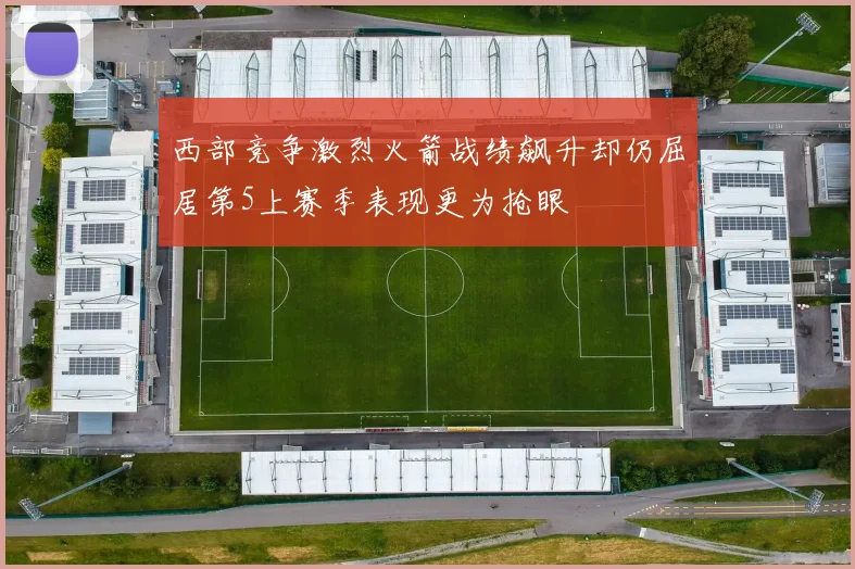 西部竞争激烈火箭战绩飙升却仍屈居第5上赛季表现更为抢眼