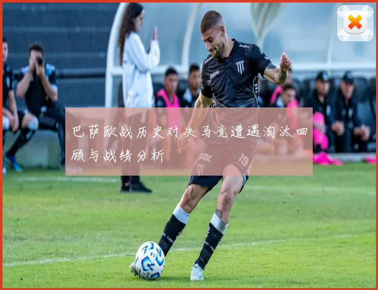 巴萨欧战历史对决马竞遭遇淘汰回顾与战绩分析
