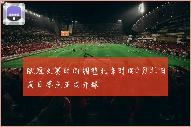 欧冠决赛时间调整北京时间5月31日周日零点正式开球