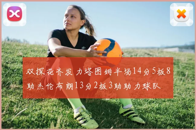 双探花齐发力塔图姆半场14分5板8助杰伦布朗13分2板3助助力球队