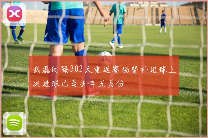 武磊时隔302天重返赛场替补进球上次进球已是去年五月份